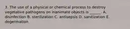 3. The use of a physical or chemical process to destroy vegetative pathogens on inanimate objects is ______. A. disinfection B. sterilization C. antisepsis D. sanitization E. degermation