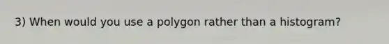 3) When would you use a polygon rather than a histogram?