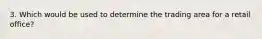 3. Which would be used to determine the trading area for a retail office?