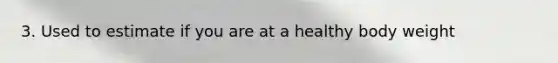 3. Used to estimate if you are at a healthy body weight
