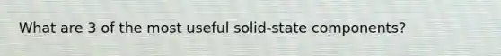 What are 3 of the most useful solid-state components?