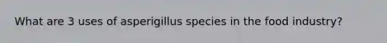 What are 3 uses of asperigillus species in the food industry?