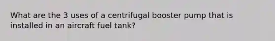 What are the 3 uses of a centrifugal booster pump that is installed in an aircraft fuel tank?