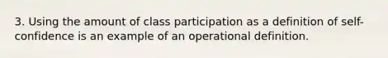 3. Using the amount of class participation as a definition of self-confidence is an example of an operational definition.