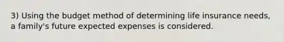 3) Using the budget method of determining life insurance needs, a family's future expected expenses is considered.