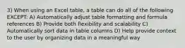 3) When using an Excel table, a table can do all of the following EXCEPT: A) Automatically adjust table formatting and formula references B) Provide both flexibility and scalability C) Automatically sort data in table columns D) Help provide context to the user by organizing data in a meaningful way