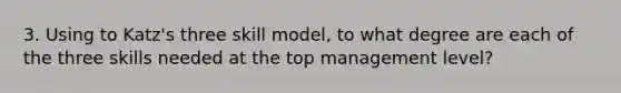 3. Using to Katz's three skill model, to what degree are each of the three skills needed at the top management level?