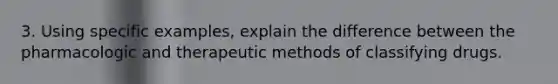 3. Using specific examples, explain the difference between the pharmacologic and therapeutic methods of classifying drugs.