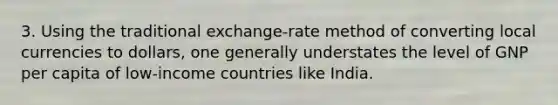 3. Using the traditional exchange-rate method of converting local currencies to dollars, one generally understates the level of GNP per capita of low-income countries like India.