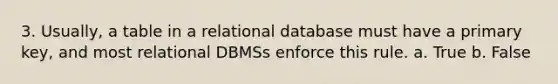 3. Usually, a table in a relational database must have a primary key, and most relational DBMSs enforce this rule. a. True b. False