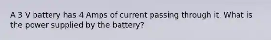 A 3 V battery has 4 Amps of current passing through it. What is the power supplied by the battery?