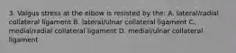 3. Valgus stress at the elbow is resisted by the: A. lateral/radial collateral ligament B. lateral/ulnar collateral ligament C. medial/radial collateral ligament D. medial/ulnar collateral ligament