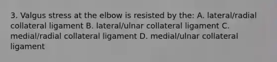 3. Valgus stress at the elbow is resisted by the: A. lateral/radial collateral ligament B. lateral/ulnar collateral ligament C. medial/radial collateral ligament D. medial/ulnar collateral ligament