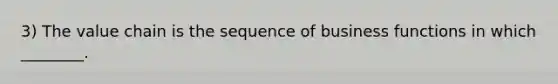 3) The value chain is the sequence of business functions in which ________.