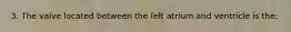 3. The valve located between the left atrium and ventricle is the: