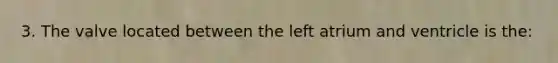 3. The valve located between the left atrium and ventricle is the: