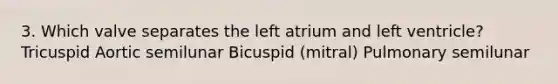 3. Which valve separates the left atrium and left ventricle? Tricuspid Aortic semilunar Bicuspid (mitral) Pulmonary semilunar