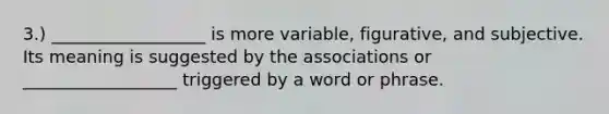 3.) __________________ is more variable, figurative, and subjective. Its meaning is suggested by the associations or __________________ triggered by a word or phrase.