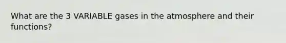 What are the 3 VARIABLE gases in the atmosphere and their functions?