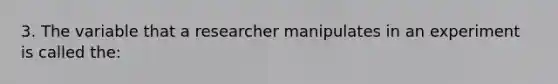 3. The variable that a researcher manipulates in an experiment is called the: