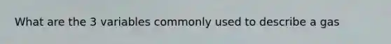 What are the 3 variables commonly used to describe a gas