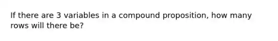 If there are 3 variables in a compound proposition, how many rows will there be?