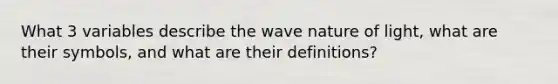 What 3 variables describe the wave nature of light, what are their symbols, and what are their definitions?