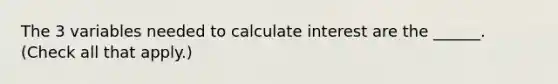 The 3 variables needed to calculate interest are the ______. (Check all that apply.)