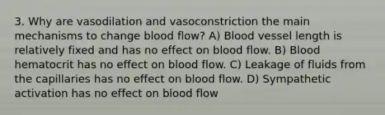 3. Why are vasodilation and vasoconstriction the main mechanisms to change blood flow? A) Blood vessel length is relatively fixed and has no effect on blood flow. B) Blood hematocrit has no effect on blood flow. C) Leakage of fluids from the capillaries has no effect on blood flow. D) Sympathetic activation has no effect on blood flow