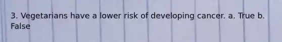 3. Vegetarians have a lower risk of developing cancer. a. True b. False