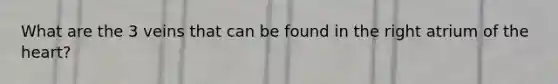 What are the 3 veins that can be found in the right atrium of the heart?