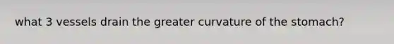 what 3 vessels drain the greater curvature of the stomach?