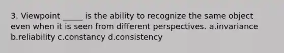 3. Viewpoint _____ is the ability to recognize the same object even when it is seen from different perspectives. a.invariance b.reliability c.constancy d.consistency