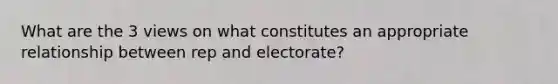 What are the 3 views on what constitutes an appropriate relationship between rep and electorate?