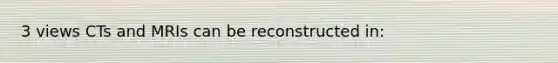 3 views CTs and MRIs can be reconstructed in: