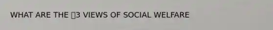 WHAT ARE THE 3 VIEWS OF SOCIAL WELFARE