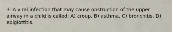 3. A viral infection that may cause obstruction of the upper airway in a child is called: A) croup. B) asthma. C) bronchitis. D) epiglottitis.