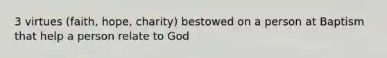 3 virtues (faith, hope, charity) bestowed on a person at Baptism that help a person relate to God