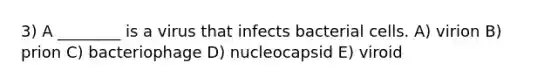 3) A ________ is a virus that infects bacterial cells. A) virion B) prion C) bacteriophage D) nucleocapsid E) viroid