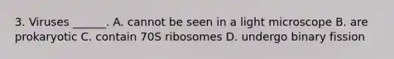 3. Viruses ______. A. cannot be seen in a light microscope B. are prokaryotic C. contain 70S ribosomes D. undergo binary fission