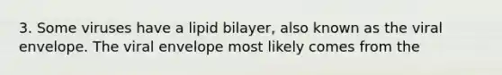 3. Some viruses have a lipid bilayer, also known as the viral envelope. The viral envelope most likely comes from the
