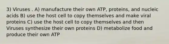 3) Viruses . A) manufacture their own ATP, proteins, and nucleic acids B) use the host cell to copy themselves and make viral proteins C) use the host cell to copy themselves and then Viruses synthesize their own proteins D) metabolize food and produce their own ATP