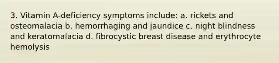 3. Vitamin A-deficiency symptoms include: a. rickets and osteomalacia b. hemorrhaging and jaundice c. night blindness and keratomalacia d. fibrocystic breast disease and erythrocyte hemolysis