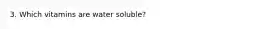 3. Which vitamins are water soluble?