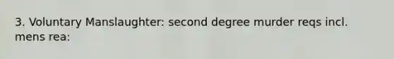 3. Voluntary Manslaughter: second degree murder reqs incl. mens rea: