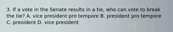 3. If a vote in the Senate results in a tie, who can vote to break the tie? A. vice president pro tempore B. president pro tempore C. president D. vice president