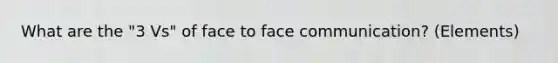 What are the "3 Vs" of face to face communication? (Elements)