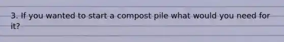 3. If you wanted to start a compost pile what would you need for it?