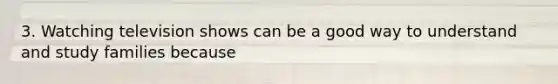 3. Watching television shows can be a good way to understand and study families because