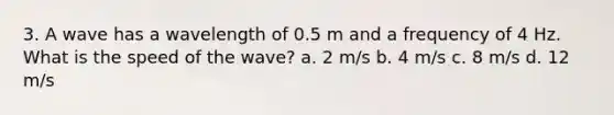 3. A wave has a wavelength of 0.5 m and a frequency of 4 Hz. What is the speed of the wave? a. 2 m/s b. 4 m/s c. 8 m/s d. 12 m/s